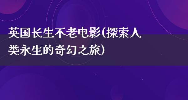 英国长生不老电影(探索人类永生的奇幻之旅)