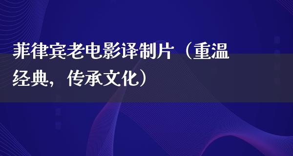 菲律宾老电影译制片（重温经典，传承文化）