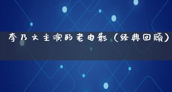 李乃文主演的老电影（经典回顾）