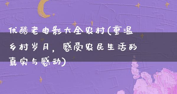 优酷老电影大全农村(重温乡村岁月，感受农民生活的真实与感动)