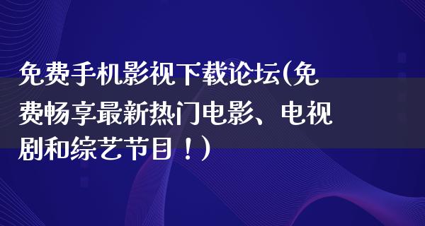 免费手机影视下载论坛(免费畅享最新热门电影、电视剧和综艺节目！)