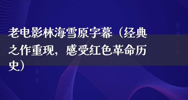 老电影林海雪原字幕（经典之作重现，感受红色革命历史）