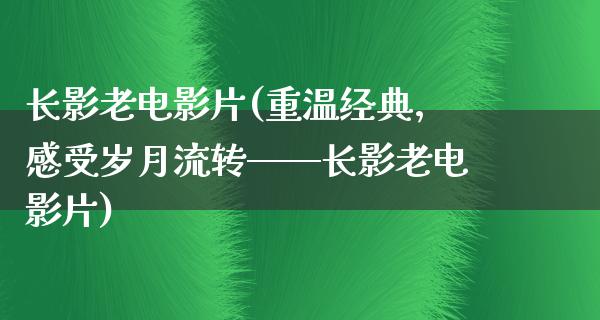 长影老电影片(重温经典，感受岁月流转——长影老电影片)