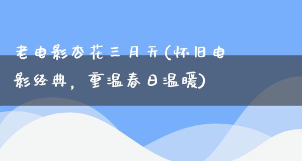 老电影杏花三月天(怀旧电影经典，重温春日温暖)