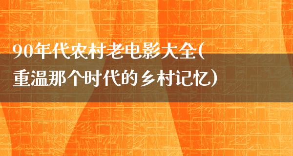 90年代农村老电影大全(重温那个时代的乡村记忆)