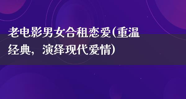 老电影男女合租恋爱(重温经典，演绎现代爱情)