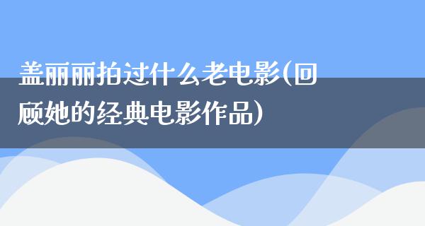 盖丽丽拍过什么老电影(回顾她的经典电影作品)