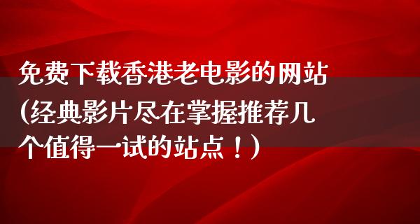 免费下载香港老电影的网站(经典影片尽在掌握推荐几个值得一试的站点！)