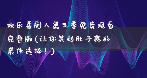 欢乐喜剧人第五季免费观看完整版(让你笑到肚子疼的最佳选择！)