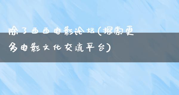 除了西西电影论坛(探索更多电影文化交流平台)