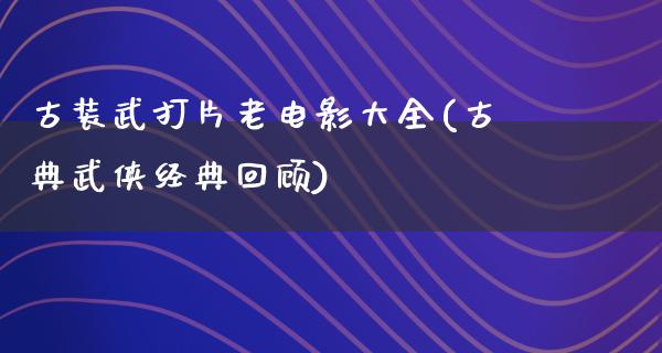 古装武打片老电影大全(古典武侠经典回顾)