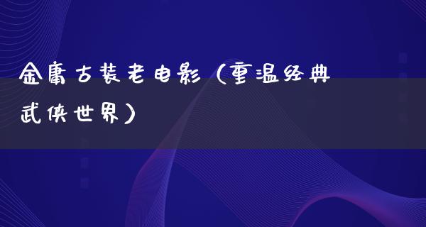 金庸古装老电影（重温经典武侠世界）