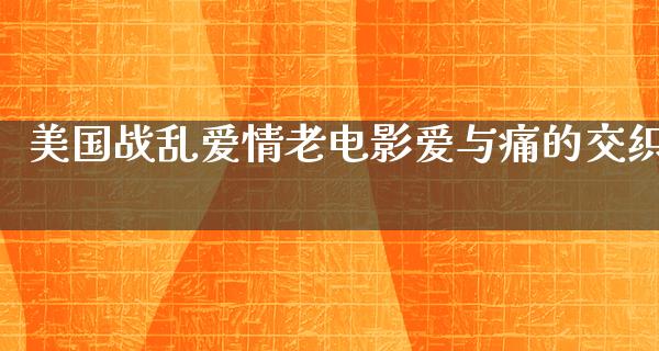 美国战乱爱情老电影爱与痛的交织