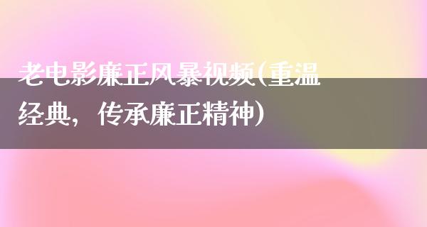 老电影廉正风暴视频(重温经典，传承廉正精神)