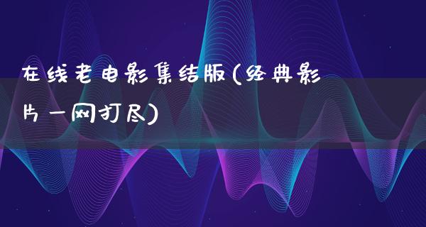 在线老电影集结版(经典影片一网打尽)