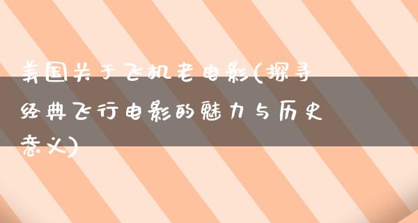 美国关于飞机老电影(探寻经典飞行电影的魅力与历史意义)