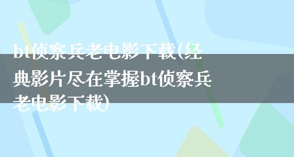 bt侦察兵老电影下载(经典影片尽在掌握bt侦察兵老电影下载)