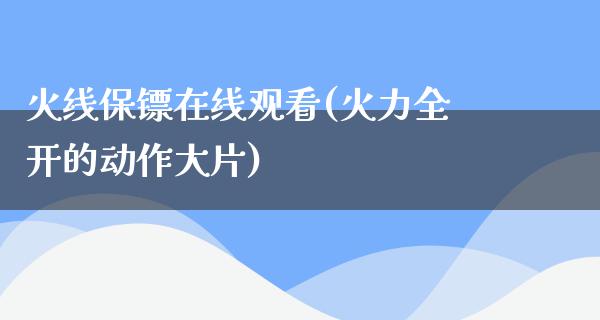 火线保镖在线观看(火力全开的动作**)