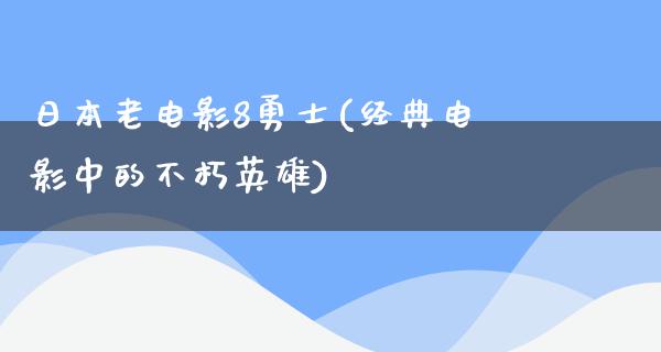 日本老电影8勇士(经典电影中的不朽英雄)