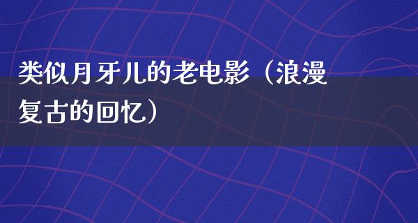 类似月牙儿的老电影（浪漫复古的回忆）