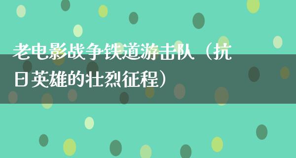 老电影战争铁道游击队（抗日英雄的壮烈征程）