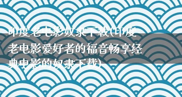 印度老电影奴隶下载(印度老电影爱好者的福音畅享经典电影的奴隶下载)