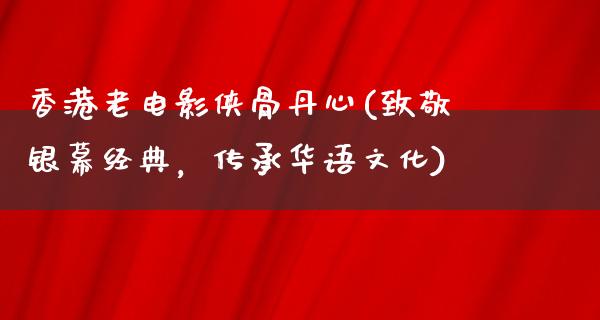 香港老电影侠骨丹心(致敬银幕经典，传承华语文化)