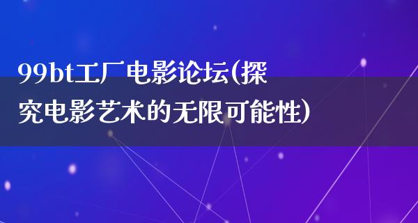 99bt工厂电影论坛(探究电影艺术的无限可能性)