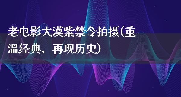 老电影大漠紫禁令拍摄(重温经典，再现历史)