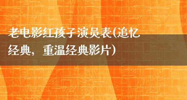 老电影红孩孑演员表(追忆经典，重温经典影片)