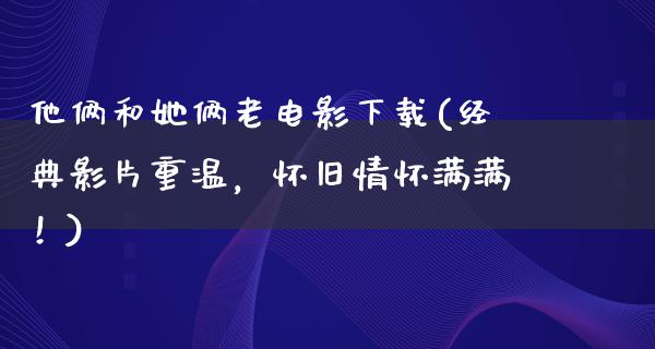 他俩和她俩老电影下载(经典影片重温，怀旧情怀满满！)