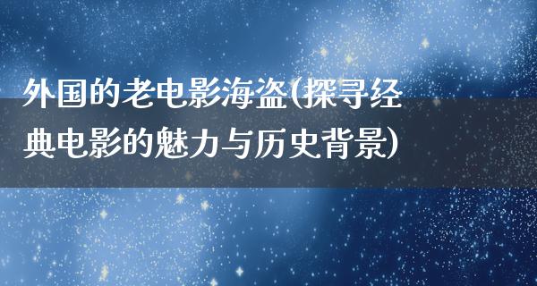 外国的老电影海盗(探寻经典电影的魅力与历史背景)