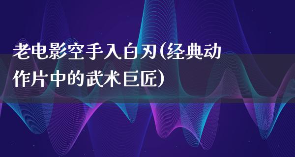 老电影空手入白刃(经典动作片中的武术巨匠)