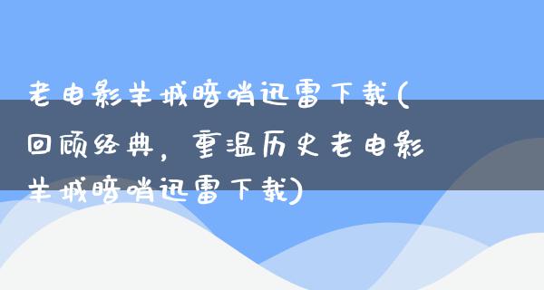 老电影羊城暗哨迅雷下载(回顾经典，重温历史老电影羊城暗哨迅雷下载)