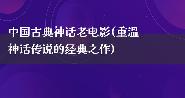 中国古典神话老电影(重温神话传说的经典之作)