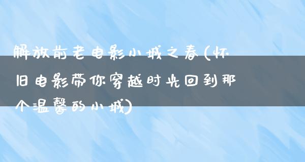 解放前老电影小城之春(怀旧电影带你穿越时光回到那个温馨的小城)