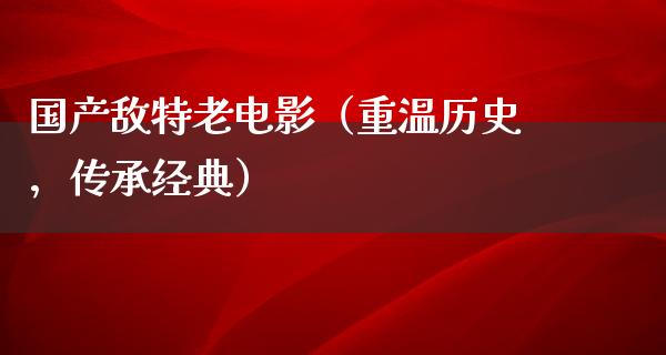 国产敌特老电影（重温历史，传承经典）