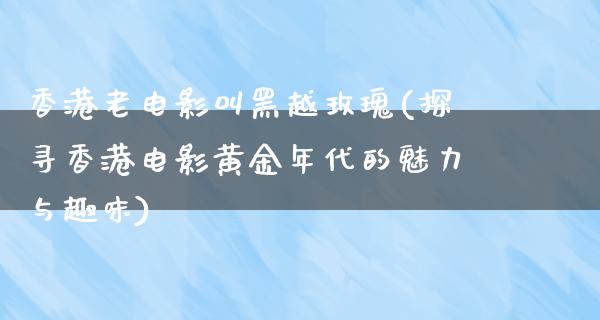 香港老电影叫黑越玫瑰(探寻香港电影黄金年代的魅力与趣味)