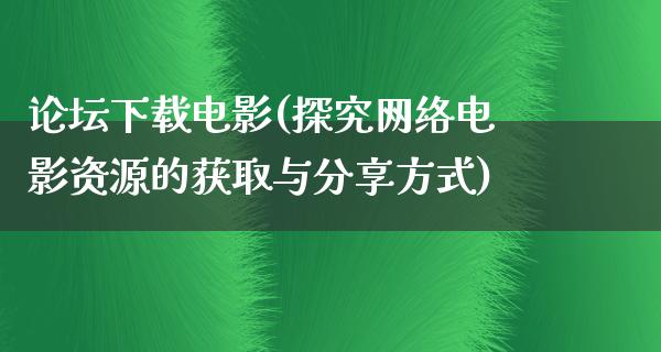 论坛下载电影(探究网络电影资源的获取与分享方式)