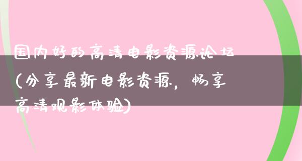 国内好的高清电影资源论坛(分享最新电影资源，畅享高清观影体验)