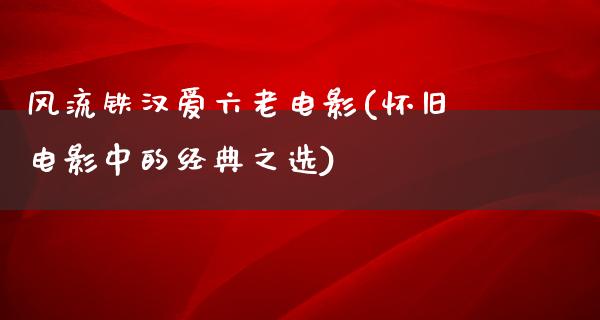 风流铁汉爱六老电影(怀旧电影中的经典之选)