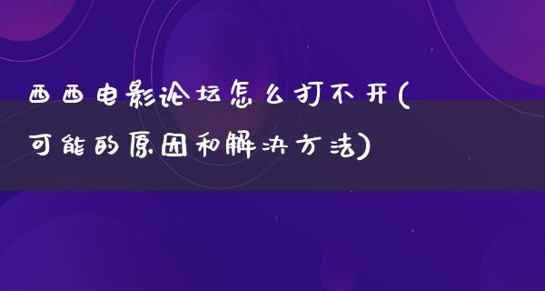 西西电影论坛怎么打不开(可能的原因和解决方法)