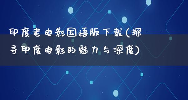 印度老电影国语版下载(探寻印度电影的魅力与深度)