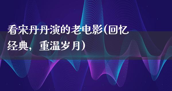 看宋丹丹演的老电影(回忆经典，重温岁月)