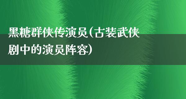 黑糖群侠传演员(古装武侠剧中的演员阵容)