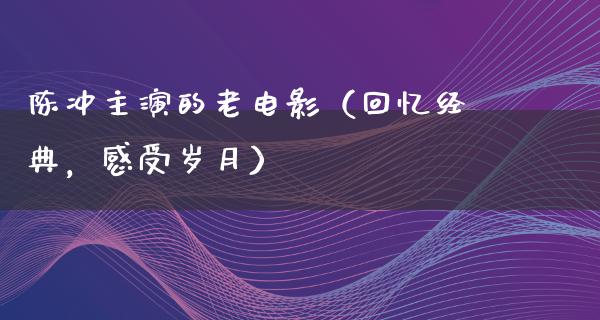 陈冲主演的老电影（回忆经典，感受岁月）