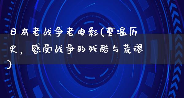 日本老战争老电影(重温历史，感受战争的残酷与荒谬)