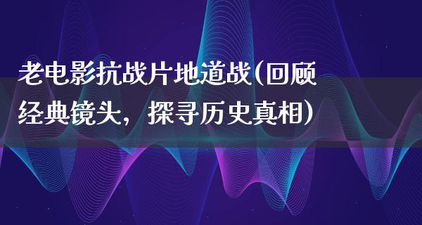 老电影抗战片地道战(回顾经典镜头，探寻历史真相)