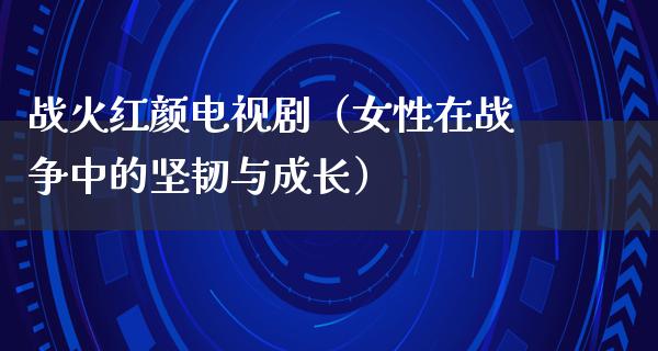 战火红颜电视剧（女性在战争中的坚韧与成长）