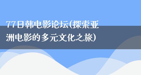 77日韩电影论坛(探索亚洲电影的多元文化之旅)